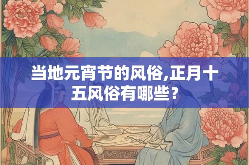 当地元宵节的风俗,正月十五风俗有哪些？