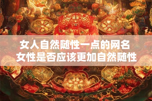女人自然随性一点的网名 女性是否应该更加自然随性的展现自己的网名