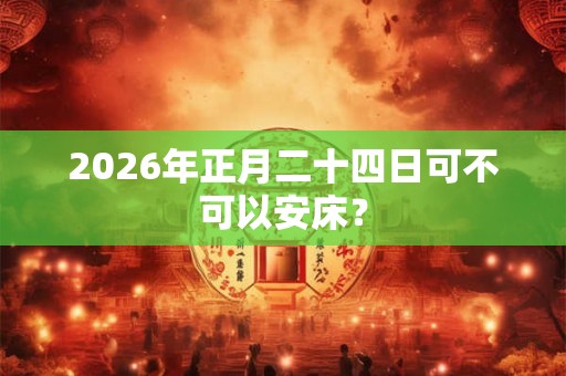 2026年正月二十四日可不可以安床？