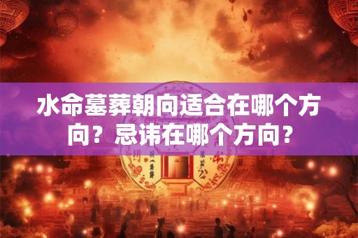 水命墓葬朝向适合在哪个方向?忌讳在哪个方向? 水命墓葬朝向适合在哪个方向?忌讳在哪个方向?