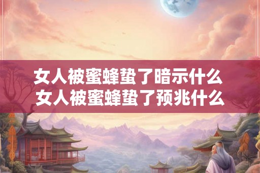 女人被蜜蜂蛰了暗示什么 女人被蜜蜂蛰了预兆什么