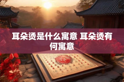 耳朵烫是什么寓意 耳朵烫有何寓意