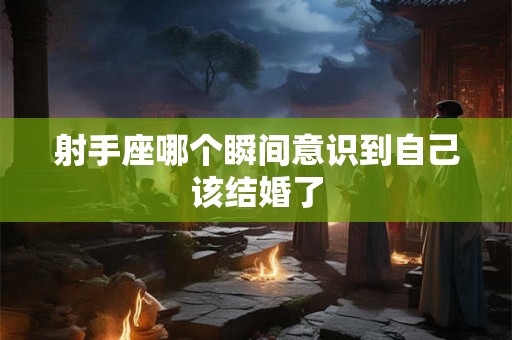 射手座哪个瞬间意识到自己该结婚了