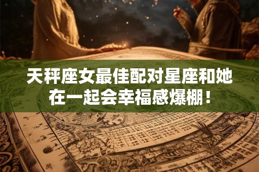 天秤座女最佳配对星座和她在一起会幸福感爆棚！