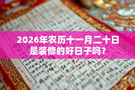 2026年农历十一月二十日是装修的好日子吗? 2026年农历十一月二十日是装修的好日子吗?