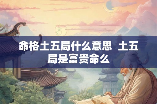 命格土五局什么意思  土五局是富贵命么