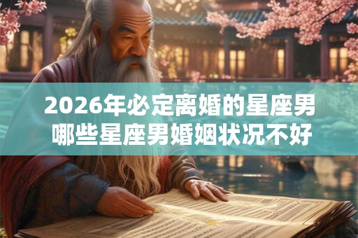 2026年必定离婚的星座男 哪些星座男婚姻状况不好