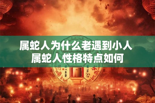 属蛇人为什么老遇到小人 属蛇人性格特点如何