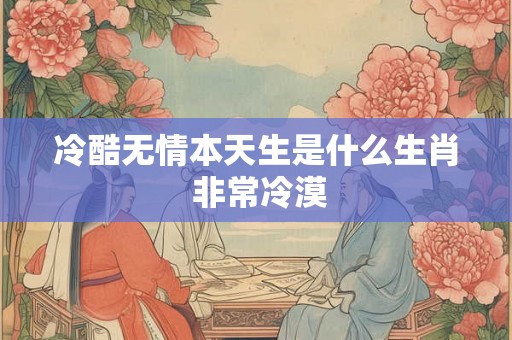 冷酷无情本天生是什么生肖 非常冷漠 冷酷无情本天生是什么生肖 非常冷漠