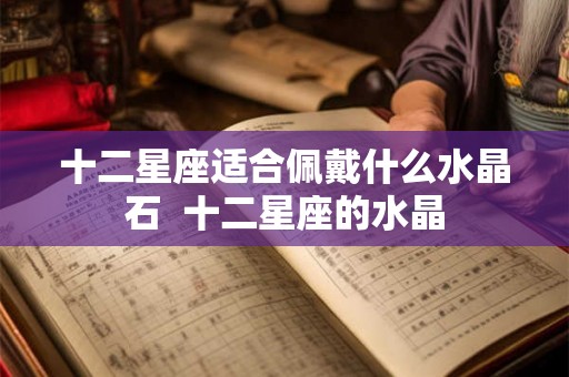 十二星座适合佩戴什么水晶石  十二星座的水晶