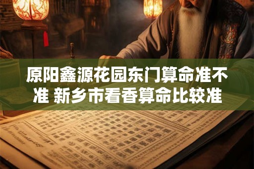 原阳鑫源花园东门算命准不准 新乡市看香算命比较准的地方