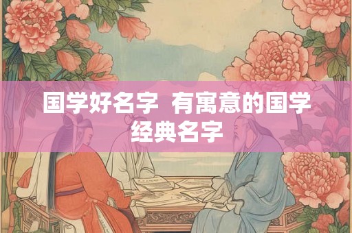 国学好名字  有寓意的国学经典名字