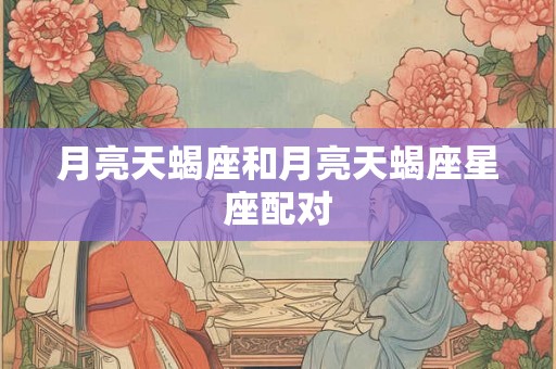 月亮天蝎座和月亮天蝎座星座配对