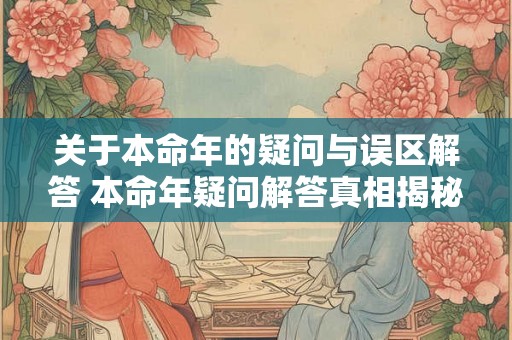关于本命年的疑问与误区解答 本命年疑问解答真相揭秘