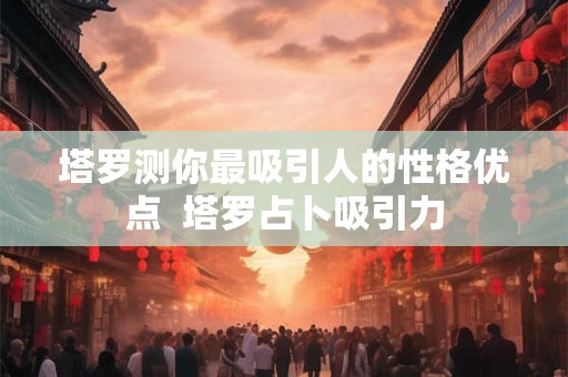 塔罗测你最吸引人的性格优点  塔罗占卜吸引力