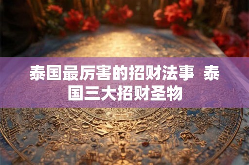 泰国最厉害的招财法事  泰国三大招财圣物