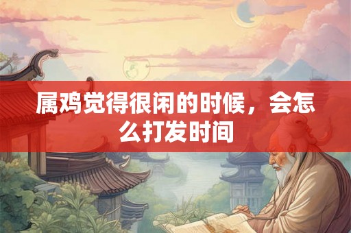 属鸡觉得很闲的时候，会怎么打发时间
