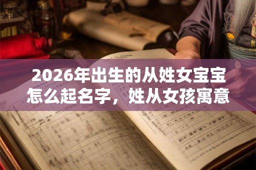2026年出生的从姓女宝宝怎么起名字，姓从女孩寓意好的名字
