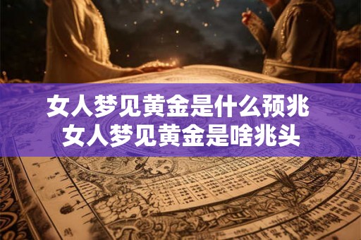 女人梦见黄金是什么预兆 女人梦见黄金是啥兆头 女人梦见黄金是什么预兆 女人梦见黄金是啥兆头