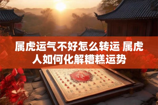属虎运气不好怎么转运 属虎人如何化解糟糕运势 属虎运气不好怎么转运 属虎人如何化解糟糕运势