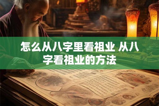 怎么从八字里看祖业 从八字看祖业的方法 怎么从八字里看祖业 从八字看祖业的方法