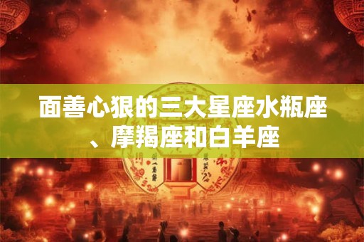 面善心狠的三大星座水瓶座、摩羯座和白羊座 面善心狠的三大星座水瓶座、摩羯座和白羊座