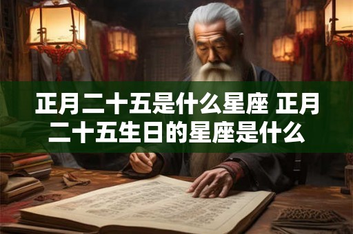 正月二十五是什么星座 正月二十五生日的星座是什么
