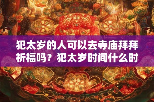 犯太岁的人可以去寺庙拜拜祈福吗？犯太岁时间什么时候开始？