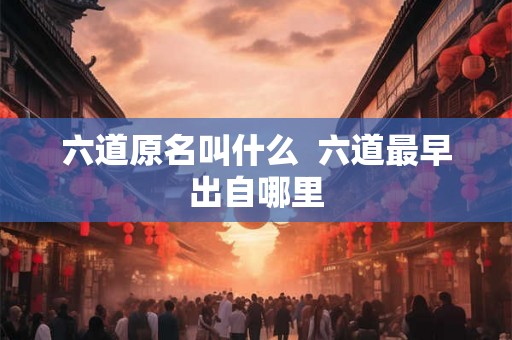 六道原名叫什么 六道最早出自哪里 六道原名叫什么 六道最早出自哪里