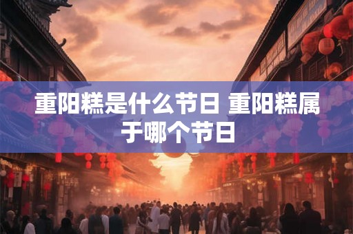 重阳糕是什么节日 重阳糕属于哪个节日