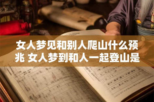 女人梦见和别人爬山什么预兆 女人梦到和人一起登山是什么意义 女人梦见和别人爬山什么预兆 女人梦到和人一起登山是什么意义