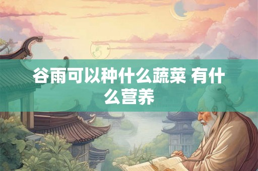 谷雨可以种什么蔬菜 有什么营养