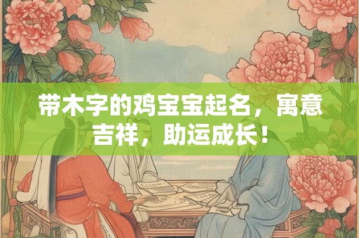 带木字的鸡宝宝起名，寓意吉祥，助运成长！