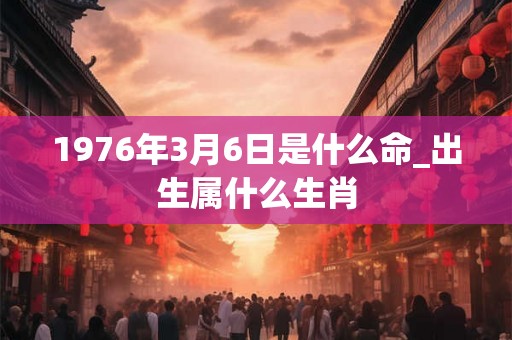 1976年3月6日是什么命_出生属什么生肖