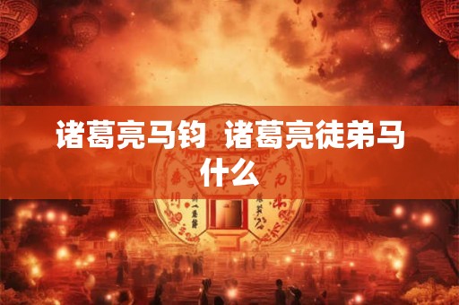 诸葛亮马钧 诸葛亮徒弟马什么 诸葛亮马钧 诸葛亮徒弟马什么