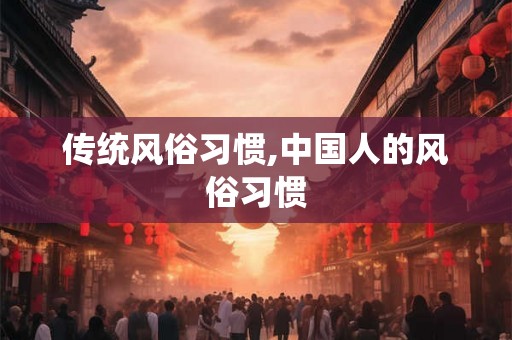 传统风俗习惯,中国人的风俗习惯 传统风俗习惯,中国人的风俗习惯
