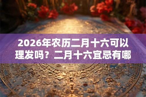 2026年农历二月十六可以理发吗？二月十六宜忌有哪些？