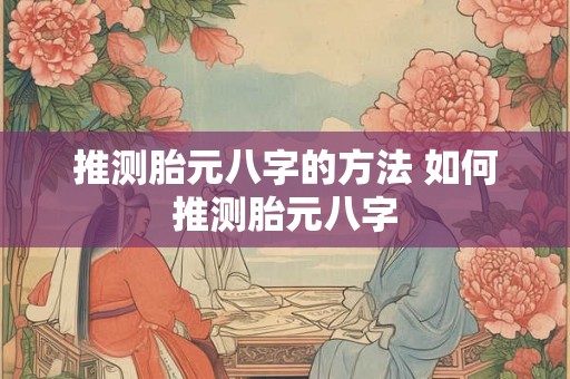 推测胎元八字的方法 如何推测胎元八字
