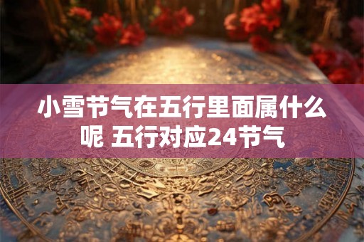 小雪节气在五行里面属什么呢 五行对应24节气