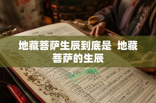 地藏菩萨生辰到底是 地藏菩萨的生辰 地藏菩萨生辰到底是 地藏菩萨的生辰