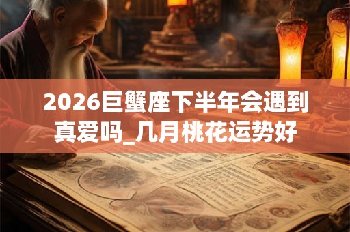 2026巨蟹座下半年会遇到真爱吗_几月桃花运势好 2026巨蟹座下半年会遇到真爱吗_几月桃花运势好