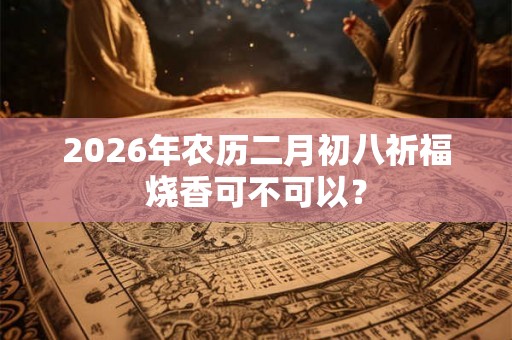 2026年农历二月初八祈福烧香可不可以？