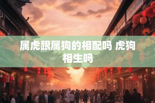 属虎跟属狗的相配吗 虎狗相生吗
