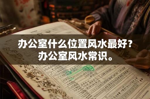 办公室什么位置风水最好？办公室风水常识。