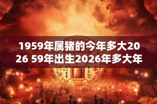 1959年属猪的今年多大2026 59年出生2026年多大年龄