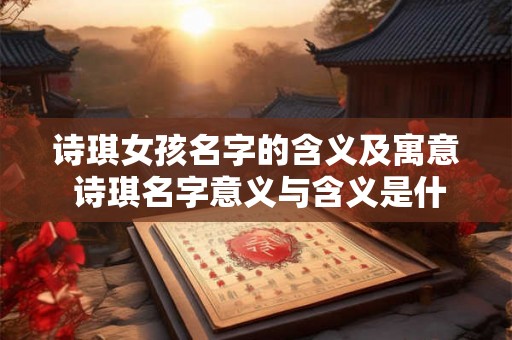 诗琪女孩名字的含义及寓意 诗琪名字意义与含义是什么