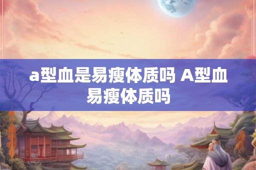 a型血是易瘦体质吗 A型血易瘦体质吗