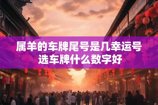 属羊的车牌尾号是几幸运号 选车牌什么数字好