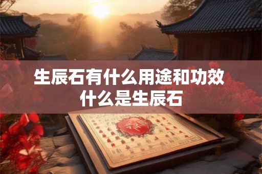 生辰石有什么用途和功效 什么是生辰石 生辰石有什么用途和功效 什么是生辰石