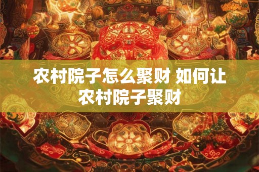 农村院子怎么聚财 如何让农村院子聚财